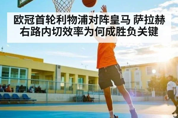 欧冠首轮利物浦对阵皇马 萨拉赫右路内切效率为何成胜负关键